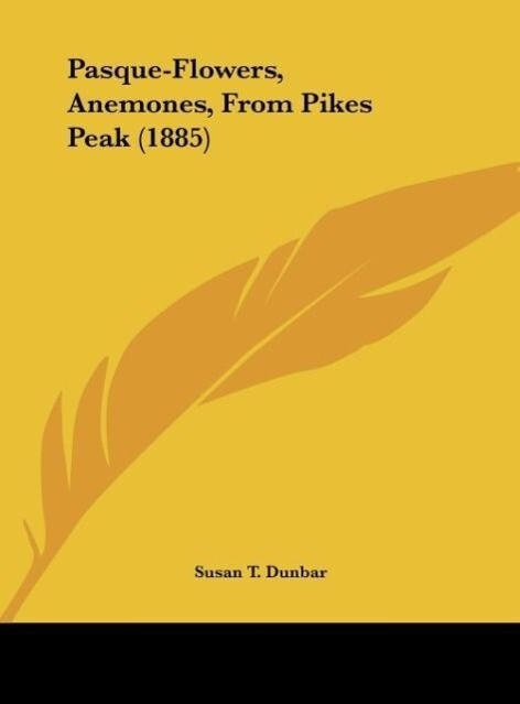 Pasque-Flowers, Anemones, From Pikes Peak (1885) als Buch von Susan T. Dunbar - Kessinger Publishing, LLC