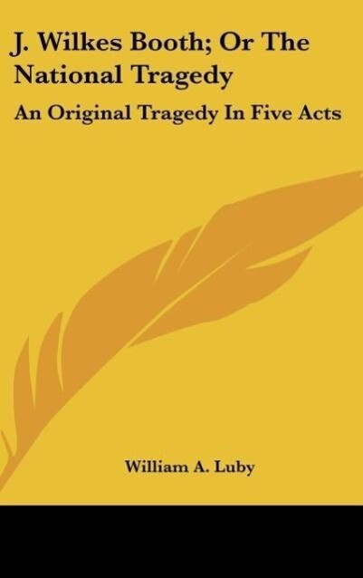 J. Wilkes Booth; Or The National Tragedy als Buch von William A. Luby - Kessinger Publishing, LLC