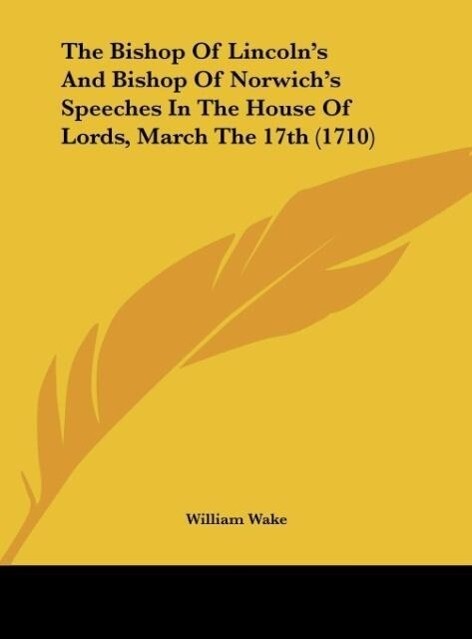 The Bishop Of Lincoln´s And Bishop Of Norwich´s Speeches In The House Of Lords, March The 17th (1710) als Buch von William Wake - Kessinger Publishing, LLC