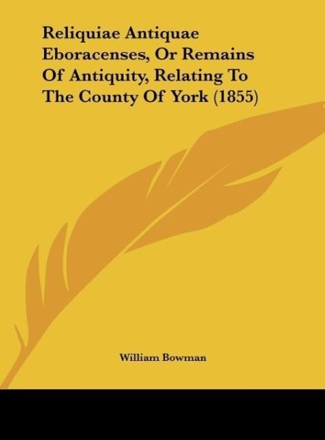 Reliquiae Antiquae Eboracenses, Or Remains Of Antiquity, Relating To The County Of York (1855) als Buch von William Bowman - Kessinger Publishing, LLC