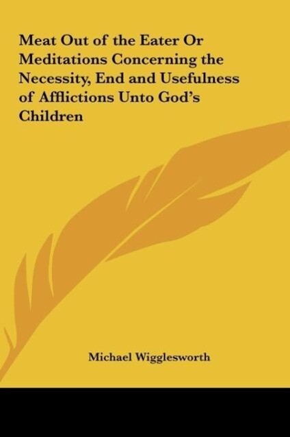 Meat Out of the Eater Or Meditations Concerning the Necessity, End and Usefulness of Afflictions Unto God´s Children als Buch von Michael Wigglesworth - Kessinger Publishing, LLC