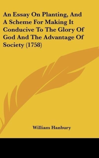 An Essay On Planting, And A Scheme For Making It Conducive To The Glory Of God And The Advantage Of Society (1758) als Buch von William Hanbury - Kessinger Publishing, LLC