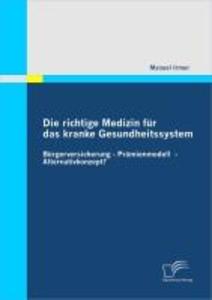 Die richtige Medizin für das kranke Gesundheitssystem: Bürgerversicherung - Prämienmodell - Alternativkonzept? - Manuel Irmer