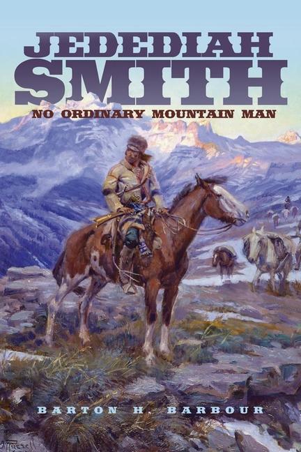 Jedediah Smith: No Ordinary Mountain Man Volume 23 - Barton H. Barbour