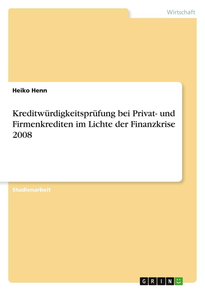 Kreditwürdigkeitsprüfung bei Privat- und Firmenkrediten im Lichte der Finanzkrise 2008 als Buch von Heiko Henn - GRIN Publishing