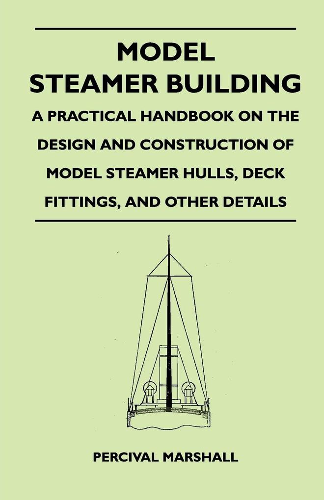 Model Steamer Building - A Practical Handbook on the Design and Construction of Model Steamer Hulls Deck Fittings and Other Details - Percival Marshall
