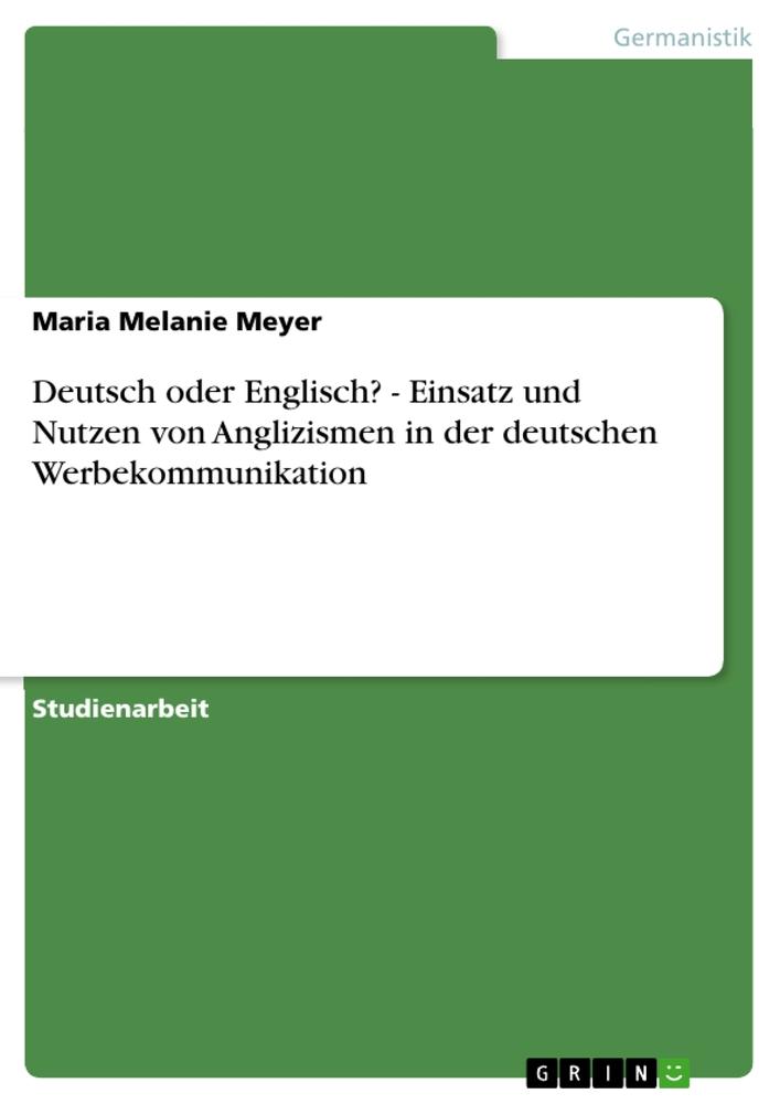 Deutsch oder Englisch? - Einsatz und Nutzen von Anglizismen in der deutschen Werbekommunikation - Maria Melanie Meyer