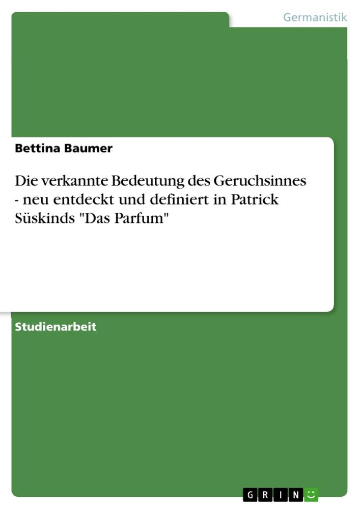 Die verkannte Bedeutung des Geruchsinnes - neu entdeckt und definiert in Patrick Süskinds Das Parfum - Bettina Baumer