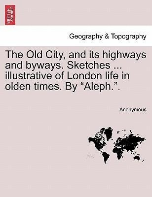 The Old City, and its highways and byways. Sketches ... illustrative of London life in olden times. By Aleph.. als Taschenbuch von Anonymous - British Library, Historical Print Editions