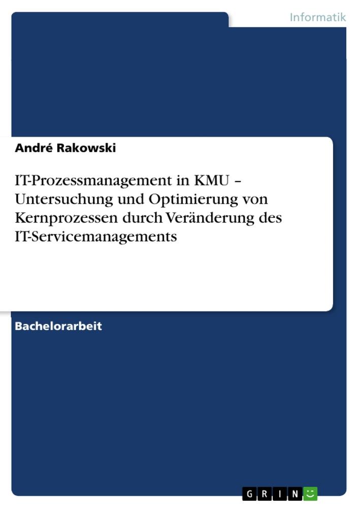 IT-Prozessmanagement in KMU Untersuchung und Optimierung von Kernprozessen durch Veränderung des IT-Servicemanagements - André Rakowski