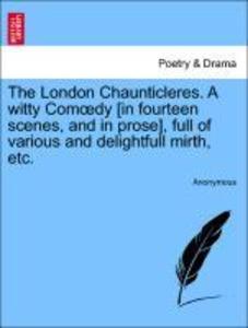 The London Chaunticleres. A witty Comoedy [in fourteen scenes, and in prose], full of various and delightfull mirth, etc. als Taschenbuch von Anon... - British Library, Historical Print Editions