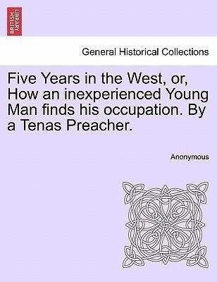 Five Years in the West, or, How an inexperienced Young Man finds his occupation. By a Tenas Preacher. als Taschenbuch von Anonymous - British Library, Historical Print Editions