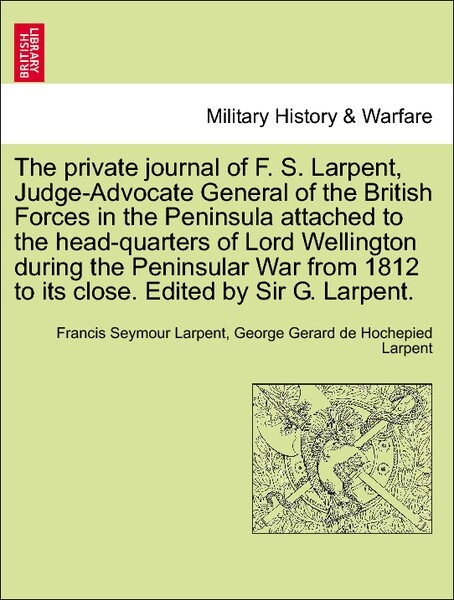 The private journal of F. S. Larpent, Judge-Advocate General of the British Forces in the Peninsula attached to the head-quarters of Lord Wellingt... - British Library, Historical Print Editions
