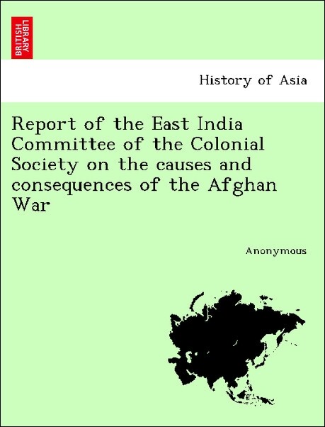 Report of the East India Committee of the Colonial Society on the causes and consequences of the Afghan War als Taschenbuch von Anonymous - British Library, Historical Print Editions