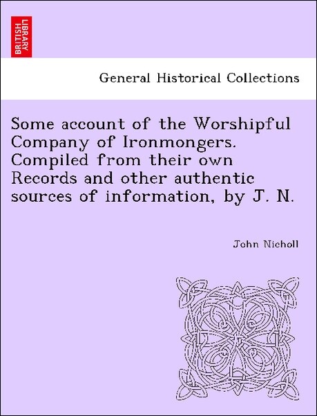 Some account of the Worshipful Company of Ironmongers. Compiled from their own Records and other authentic sources of information, by J. N. als Ta... - British Library, Historical Print Editions