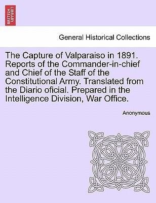 The Capture of Valparaiso in 1891. Reports of the Commander-in-chief and Chief of the Staff of the Constitutional Army. Translated from the Diario... - British Library, Historical Print Editions