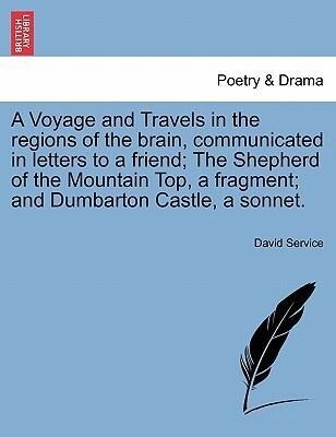A Voyage and Travels in the regions of the brain, communicated in letters to a friend; The Shepherd of the Mountain Top, a fragment; and Dumbarton... - British Library, Historical Print Editions