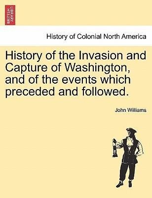 History of the Invasion and Capture of Washington, and of the events which preceded and followed. als Taschenbuch von John Williams - British Library, Historical Print Editions
