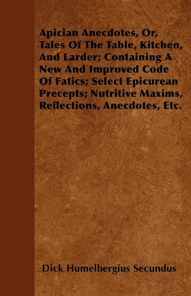 Apician Anecdotes, Or, Tales Of The Table, Kitchen, And Larder; Containing A New And Improved Code Of Fatics; Select Epicurean Precepts; Nutritive... - Newman Press