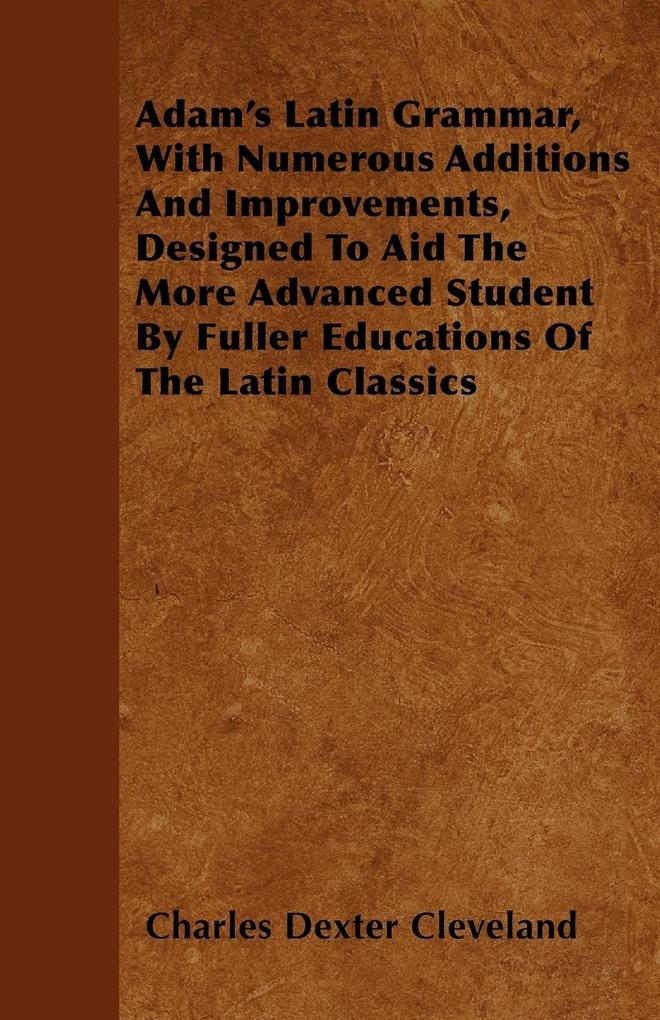 Adam´s Latin Grammar, With Numerous Additions And Improvements, Designed To Aid The More Advanced Student By Fuller Educations Of The Latin Classi... - James Press