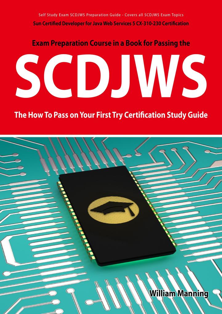 SCDJWS: Sun Certified Developer for Java Web Services 5 CX-310-230 Exam Certification Exam Preparation Course in a Book for Passing the SCDJWS Exam - The How To Pass on Your First Try Certification Study Guide - William Manning