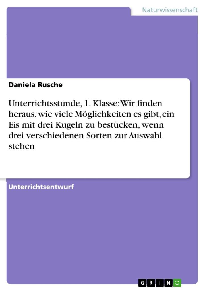Unterrichtsstunde 1. Klasse: Wir finden heraus wie viele Möglichkeiten es gibt ein Eis mit drei Kugeln zu bestücken wenn drei verschiedenen Sorten zur Auswahl stehen - Daniela Rusche