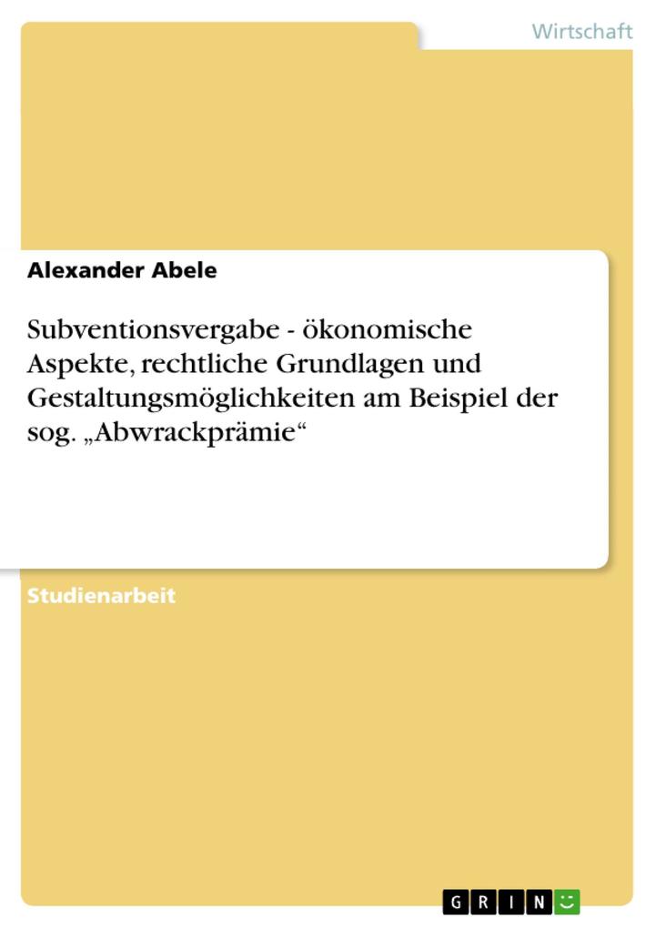 Subventionsvergabe - ökonomische Aspekte rechtliche Grundlagen und Gestaltungsmöglichkeiten am Beispiel der sog. Abwrackprämie - Alexander Abele
