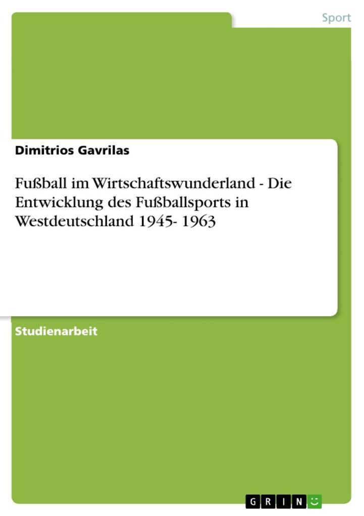 Fußball im Wirtschaftswunderland - Die Entwicklung des Fußballsports in Westdeutschland 1945- 1963 - Dimitrios Gavrilas