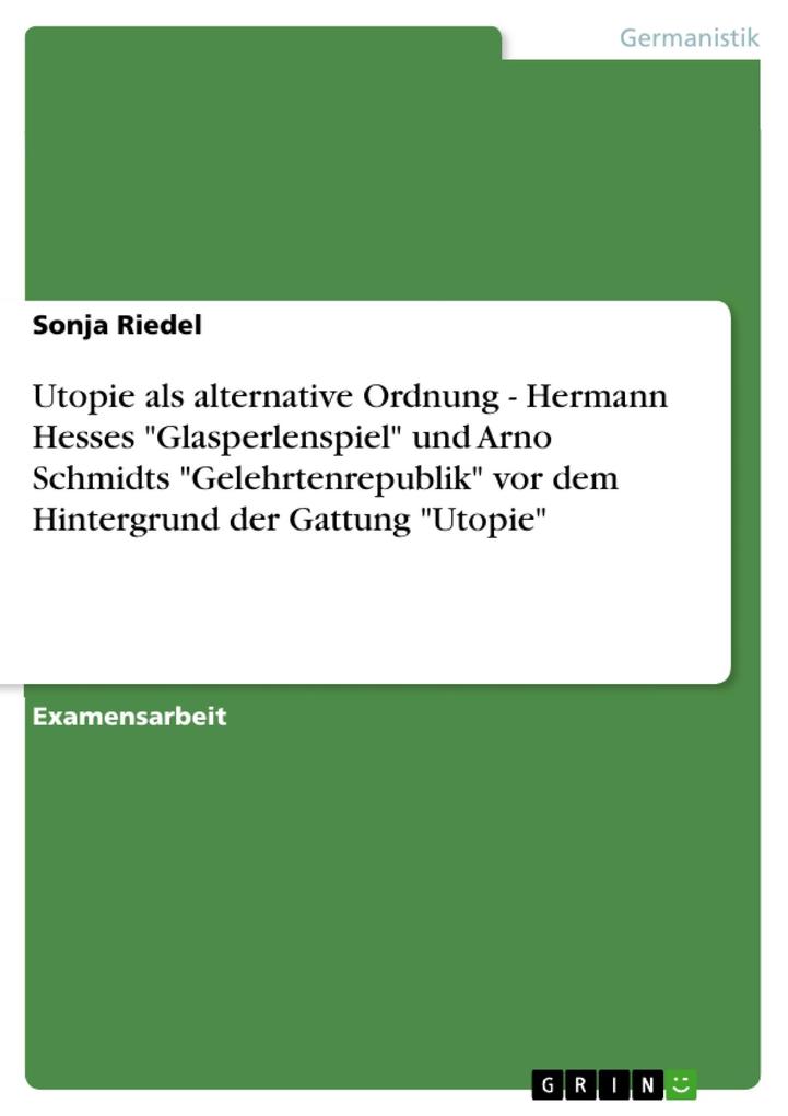 Utopie als alternative Ordnung - Hermann Hesses Glasperlenspiel und Arno Schmidts Gelehrtenrepublik vor dem Hintergrund der Gattung Utopie - Sonja Riedel