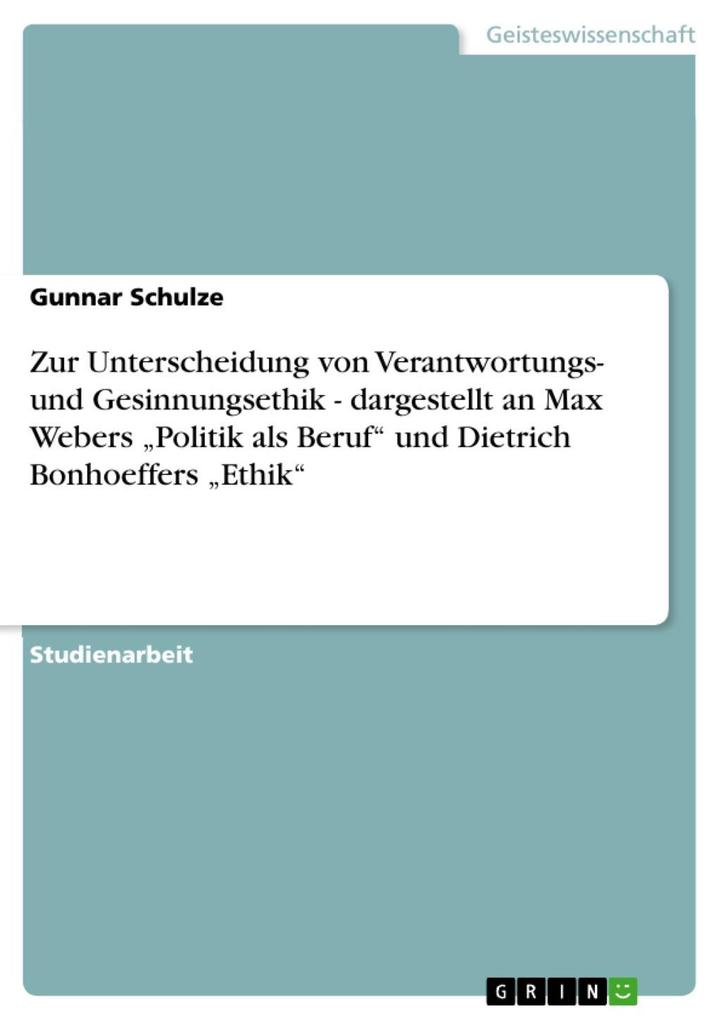Zur Unterscheidung von Verantwortungs- und Gesinnungsethik - dargestellt an Max Webers Politik als Beruf und Dietrich Bonhoeffers Ethik - Gunnar Schulze