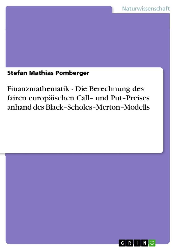 Finanzmathematik - Die Berechnung des fairen europäischen Call- und Put-Preises anhand des Black-Scholes-Merton-Modells - Stefan Mathias Pomberger