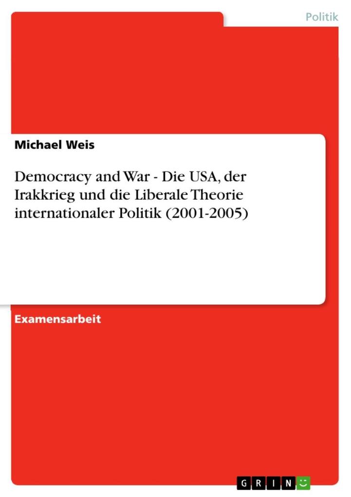 Democracy and War - Die USA der Irakkrieg und die Liberale Theorie internationaler Politik (2001-2005) - Michael Weis