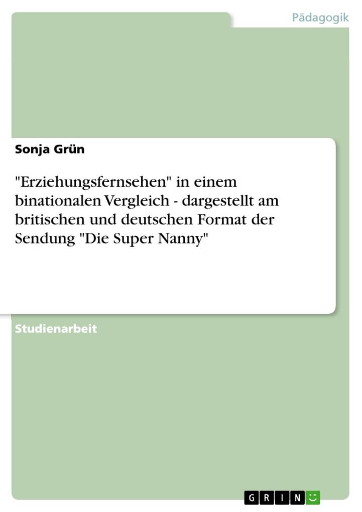 Erziehungsfernsehen in einem binationalen Vergleich - dargestellt am britischen und deutschen Format der Sendung Die Super Nanny - Sonja Grün