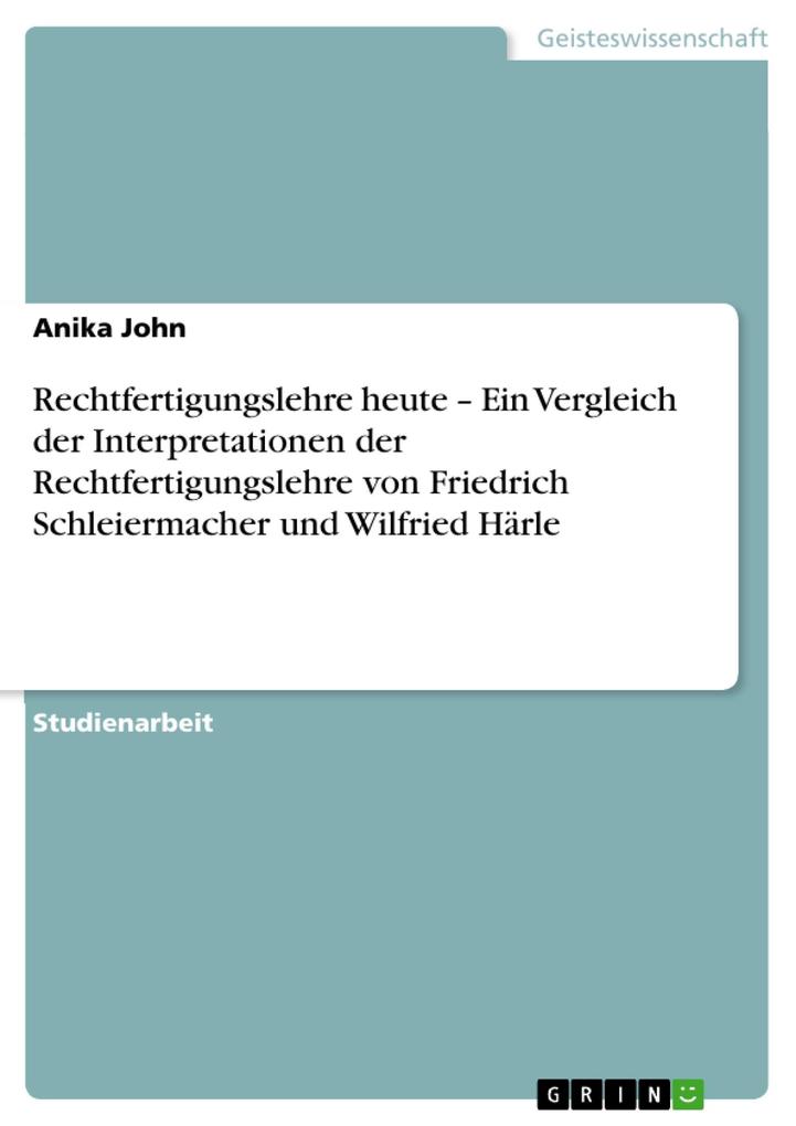 Rechtfertigungslehre heute - Ein Vergleich der Interpretationen der Rechtfertigungslehre von Friedrich Schleiermacher und Wilfried Härle - Anika John