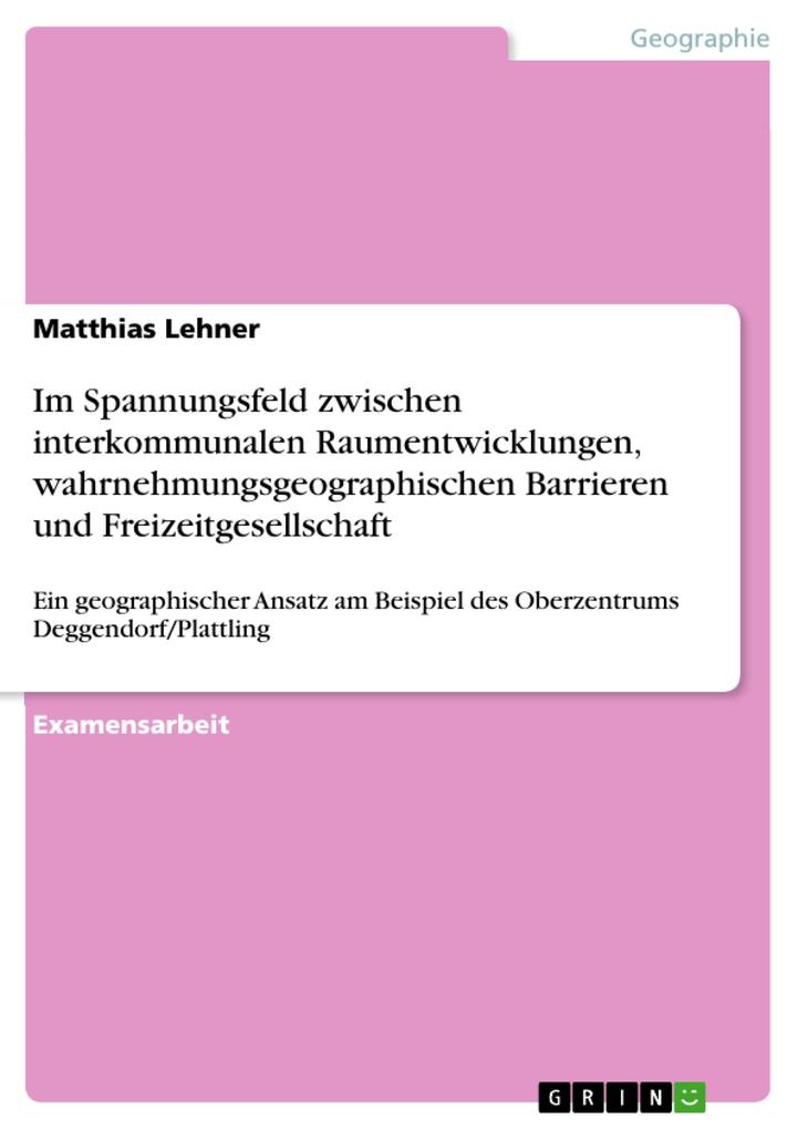 Im Spannungsfeld zwischen interkommunalen Raumentwicklungen wahrnehmungsgeographischen Barrieren und Freizeitgesellschaft - Matthias Lehner