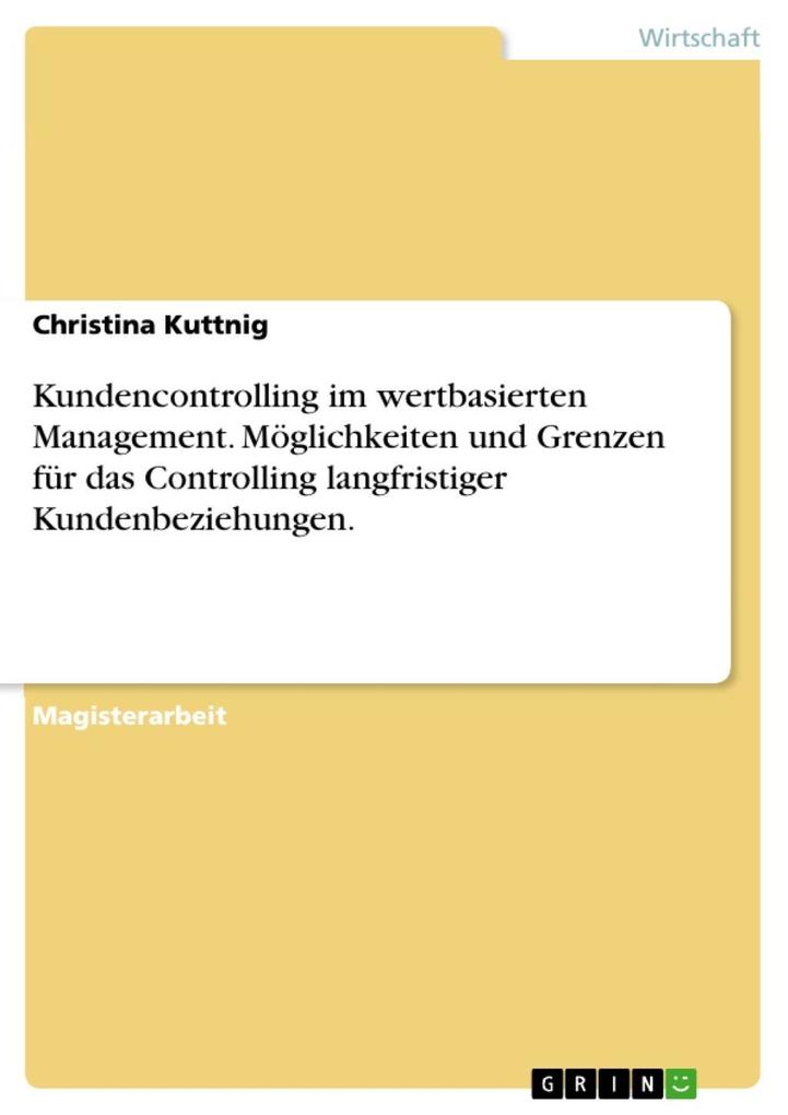 Kundencontrolling - Ansatzpunkte Möglichkeiten und Grenzen für das Controlling langfristiger Kundenbeziehungen im wertbasierten Management - Christina Kuttnig