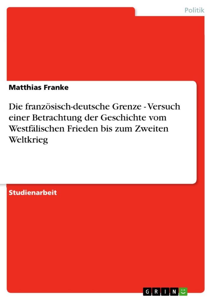Die französisch-deutsche Grenze - Versuch einer Betrachtung der Geschichte vom Westfälischen Frieden bis zum Zweiten Weltkrieg - Matthias Franke