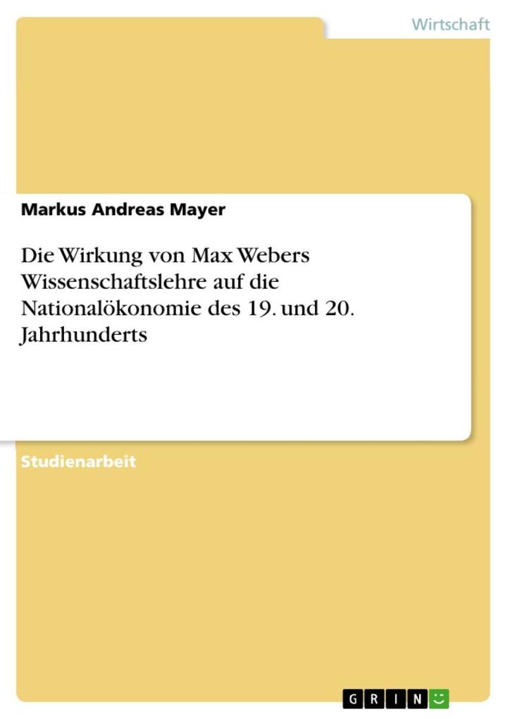 Die Wirkung von Max Webers Wissenschaftslehre auf die Nationalökonomie des 19. und 20. Jahrhunderts - Markus Andreas Mayer