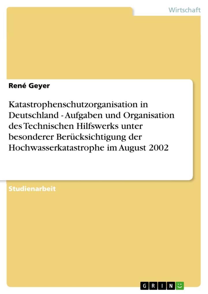 Katastrophenschutzorganisation in Deutschland - Aufgaben und Organisation des Technischen Hilfswerks unter besonderer Berücksichtigung der Hochwasserkatastrophe im August 2002 - René Geyer
