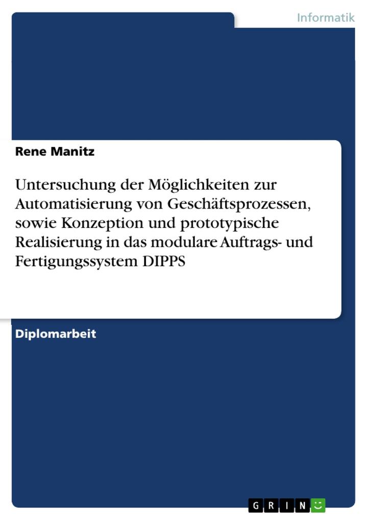 Untersuchung der Möglichkeiten zur Automatisierung von Geschäftsprozessen sowie Konzeption und prototypische Realisierung in das modulare Auftrags- und Fertigungssystem DIPPS - Rene Manitz