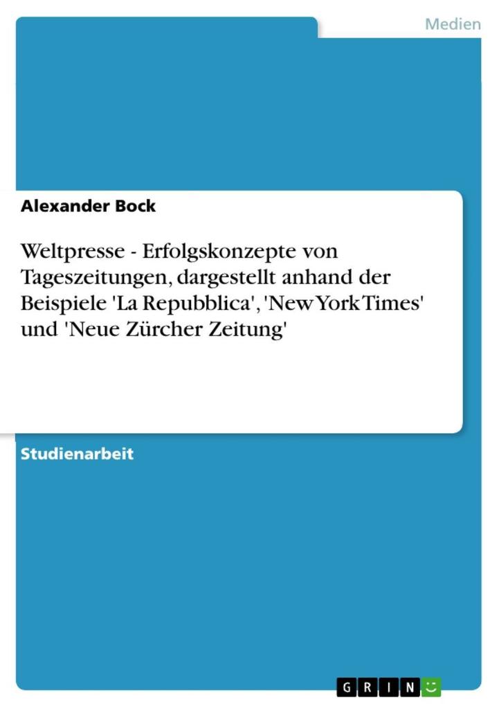 Weltpresse - Erfolgskonzepte von Tageszeitungen dargestellt anhand der Beispiele 'La Repubblica' 'New York Times' und 'Neue Zürcher Zeitung' - Alexander Bock