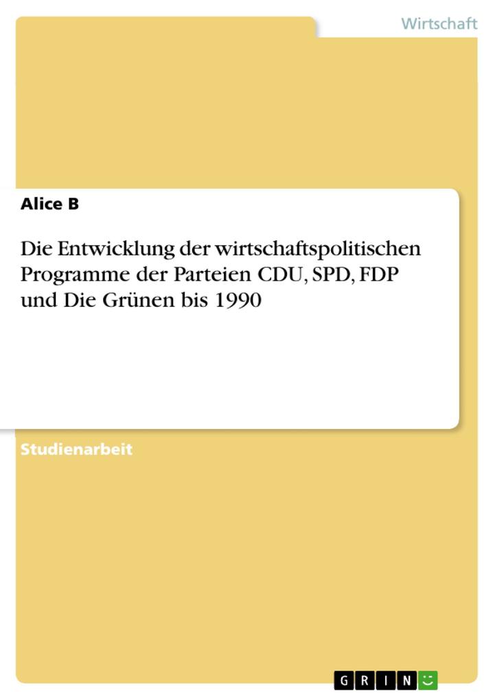 Die Entwicklung der wirtschaftspolitischen Programme der Parteien CDU SPD FDP und Die Grünen bis 1990 - Alice B