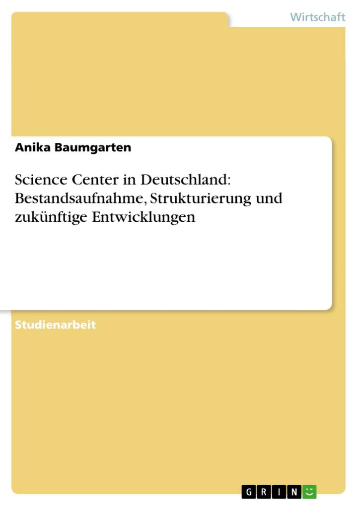 Science Center in Deutschland: Bestandsaufnahme Strukturierung und zukünftige Entwicklungen - Anika Baumgarten