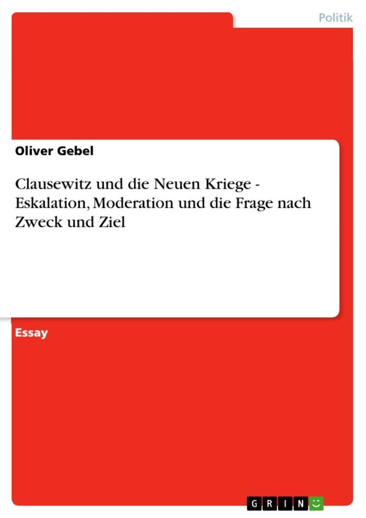 Clausewitz und die Neuen Kriege - Eskalation Moderation und die Frage nach Zweck und Ziel