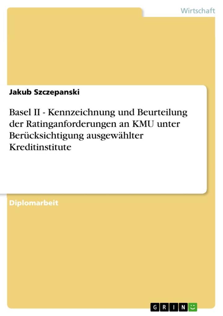 Basel II - Kennzeichnung und Beurteilung der Ratinganforderungen an KMU unter Berücksichtigung ausgewählter Kreditinstitute - Jakub Szczepanski