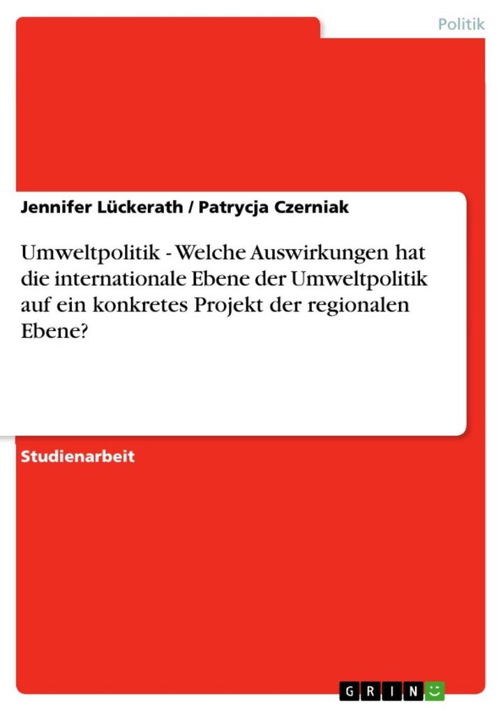 Umweltpolitik - Welche Auswirkungen hat die internationale Ebene der Umweltpolitik auf ein konkretes Projekt der regionalen Ebene? - Jennifer Lückerath/ Patrycja Czerniak