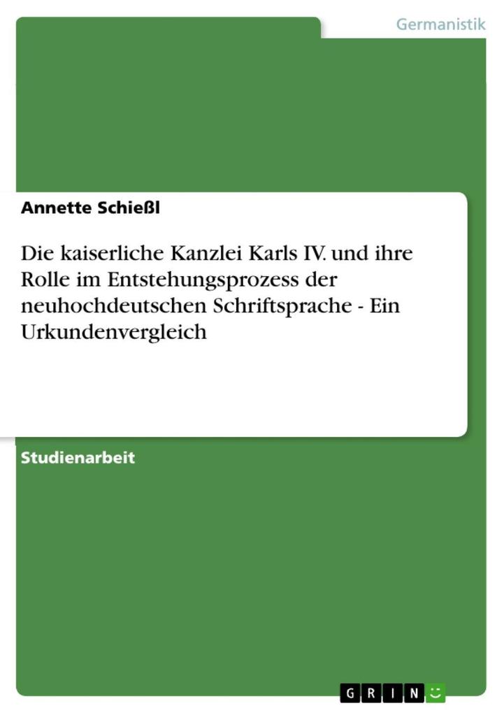 Die kaiserliche Kanzlei Karls IV. und ihre Rolle im Entstehungsprozess der neuhochdeutschen Schriftsprache - Ein Urkundenvergleich - Annette Schießl