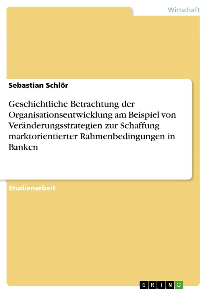 Geschichtliche Betrachtung der Organisationsentwicklung am Beispiel von Veränderungsstrategien zur Schaffung marktorientierter Rahmenbedingungen in Banken - Sebastian Schlör