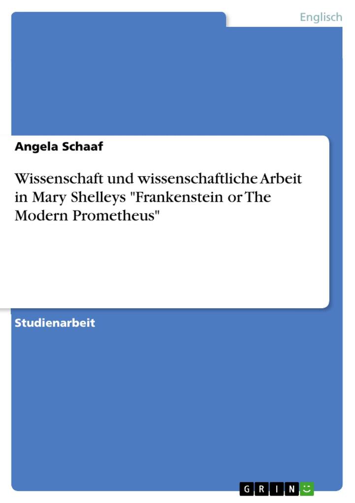 Wissenschaft und wissenschaftliche Arbeit in Mary Shelleys Frankenstein or The Modern Prometheus - Angela Schaaf