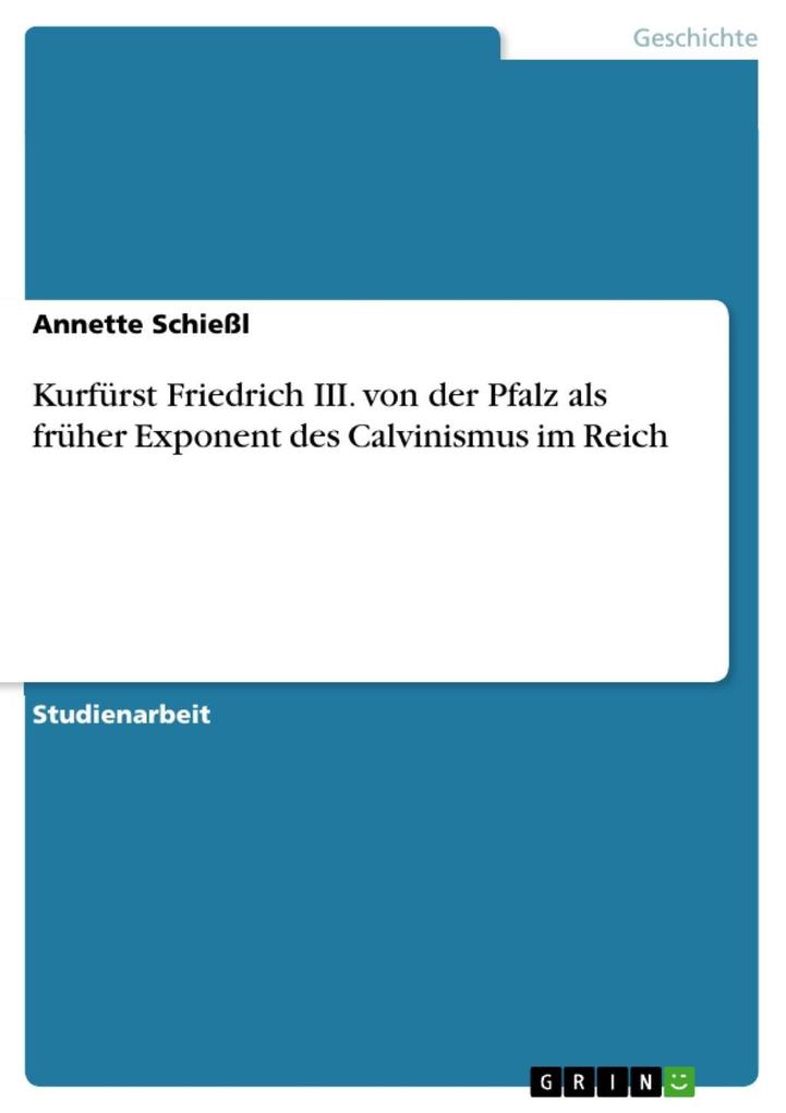 Kurfürst Friedrich III. von der Pfalz als früher Exponent des Calvinismus im Reich - Annette Schießl